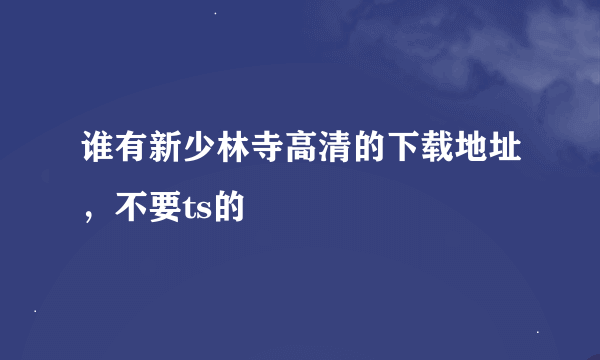 谁有新少林寺高清的下载地址，不要ts的