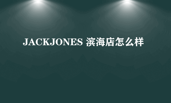 JACKJONES 滨海店怎么样