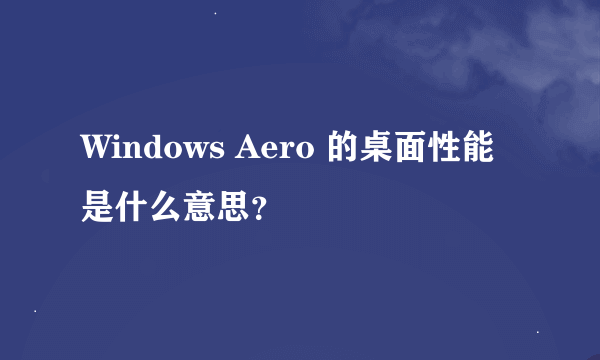 Windows Aero 的桌面性能是什么意思？