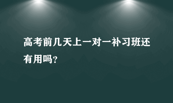 高考前几天上一对一补习班还有用吗？