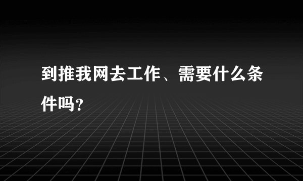 到推我网去工作、需要什么条件吗？