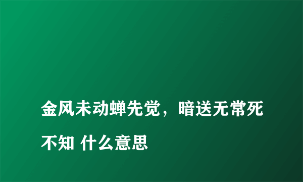 
金风未动蝉先觉，暗送无常死不知 什么意思

