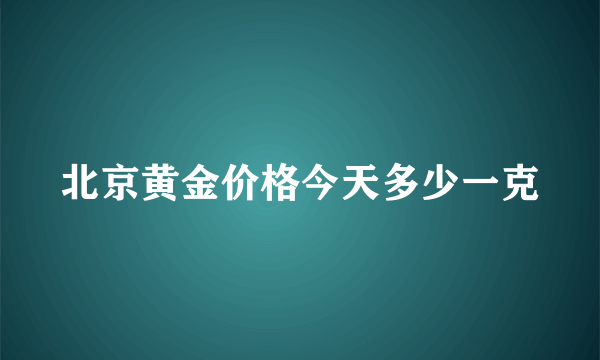 北京黄金价格今天多少一克