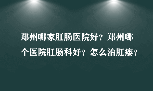 郑州哪家肛肠医院好？郑州哪个医院肛肠科好？怎么治肛瘘？