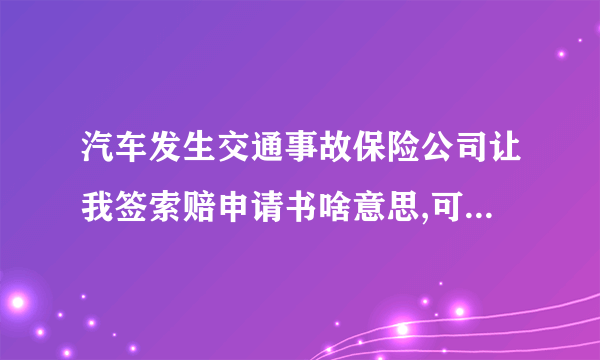 汽车发生交通事故保险公司让我签索赔申请书啥意思,可以不签吗？