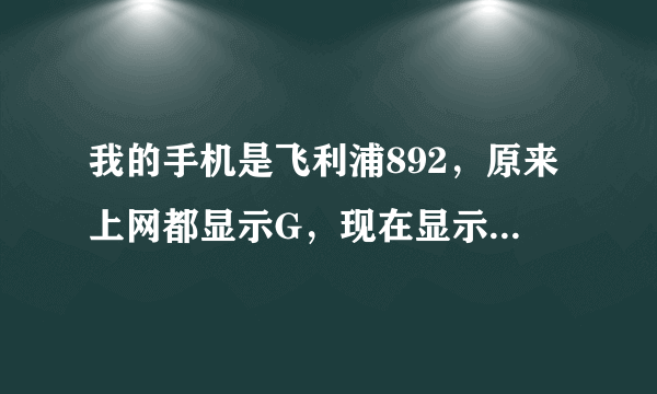 我的手机是飞利浦892，原来上网都显示G，现在显示了G，变成了EDGE，上不了网了，我用的移动的卡，没包流量