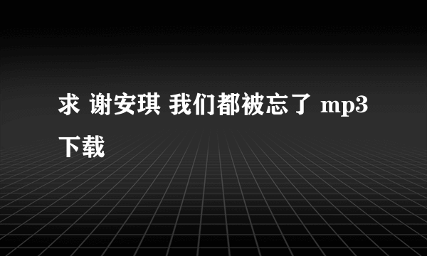 求 谢安琪 我们都被忘了 mp3下载