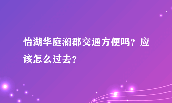 怡湖华庭澜郡交通方便吗？应该怎么过去？