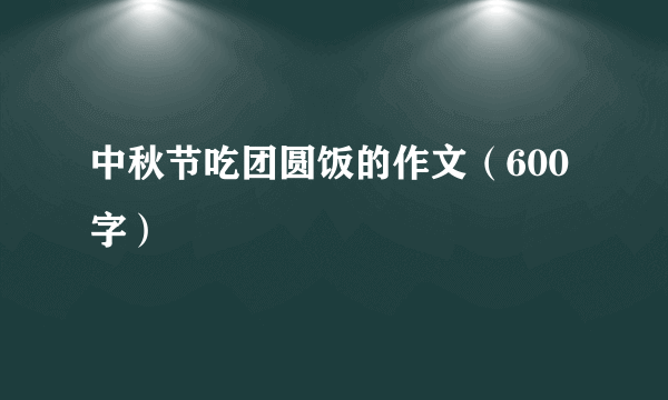 中秋节吃团圆饭的作文（600字）