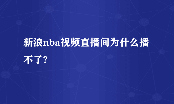 新浪nba视频直播间为什么播不了?