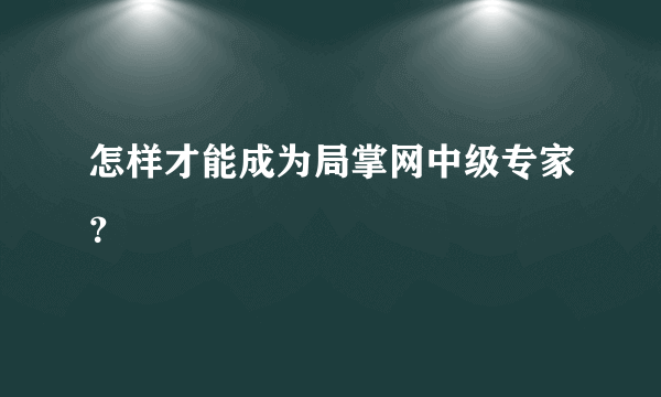 怎样才能成为局掌网中级专家？