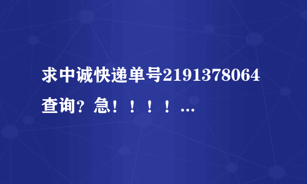 求中诚快递单号2191378064查询？急！！！！！！！！