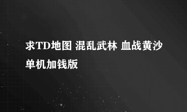 求TD地图 混乱武林 血战黄沙单机加钱版