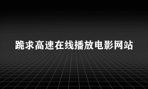 跪求高速在线播放电影网站