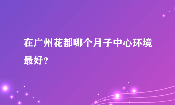 在广州花都哪个月子中心环境最好？