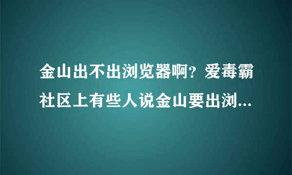 金山出不出浏览器啊？爱毒霸社区上有些人说金山要出浏览器了，是否属实？