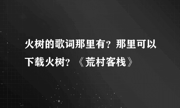 火树的歌词那里有？那里可以下载火树？《荒村客栈》