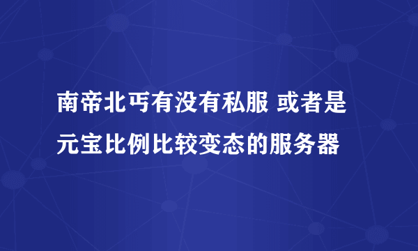 南帝北丐有没有私服 或者是元宝比例比较变态的服务器