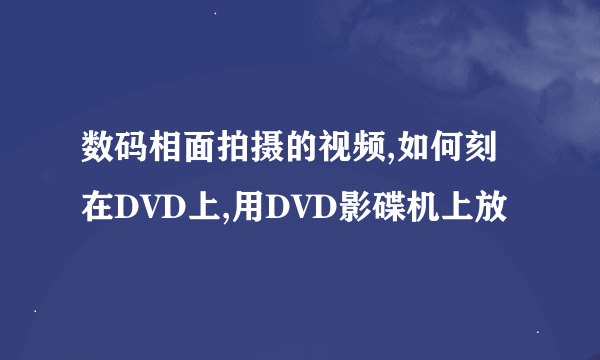 数码相面拍摄的视频,如何刻在DVD上,用DVD影碟机上放