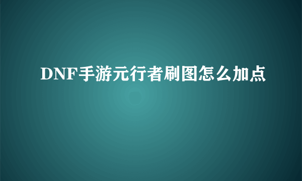 DNF手游元行者刷图怎么加点