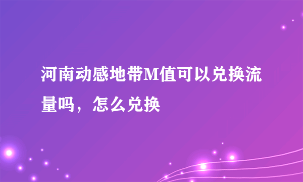 河南动感地带M值可以兑换流量吗，怎么兑换