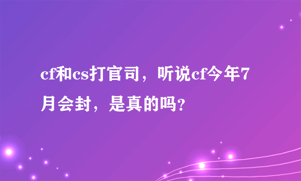 cf和cs打官司，听说cf今年7月会封，是真的吗？