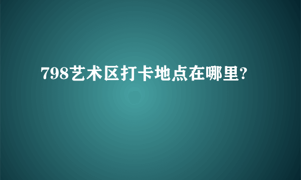 798艺术区打卡地点在哪里?