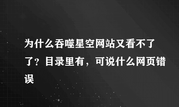 为什么吞噬星空网站又看不了了？目录里有，可说什么网页错误