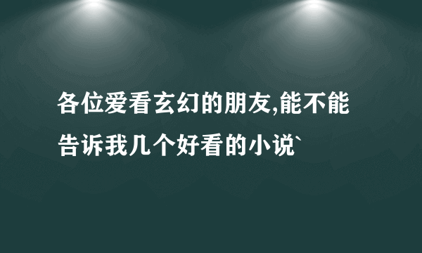 各位爱看玄幻的朋友,能不能告诉我几个好看的小说`