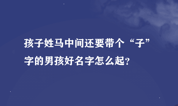 孩子姓马中间还要带个“子”字的男孩好名字怎么起？