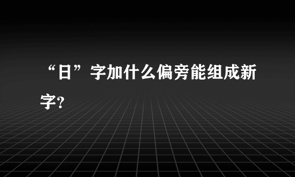 “日”字加什么偏旁能组成新字？