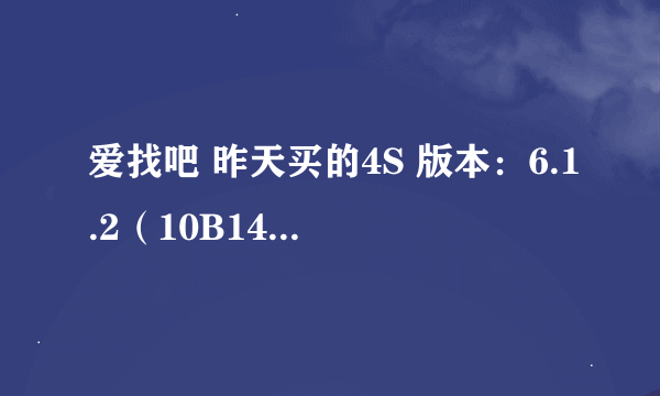 爱找吧 昨天买的4S 版本：6.1.2（10B146) 型号：MD235ZP/A 序列号：C8PKF7L9DTC0 IMEI:013204000255763