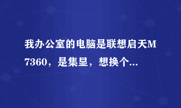 我办公室的电脑是联想启天M7360，是集显，想换个独立显卡，求助