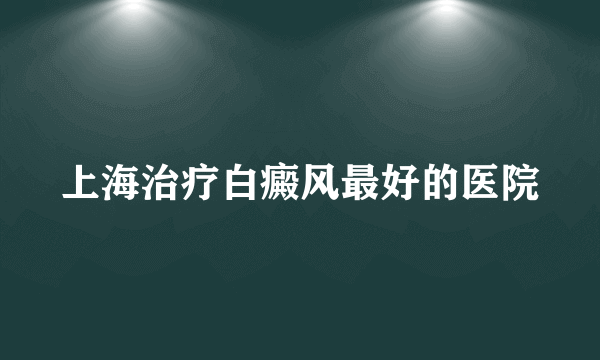 上海治疗白癜风最好的医院