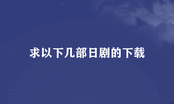 求以下几部日剧的下载