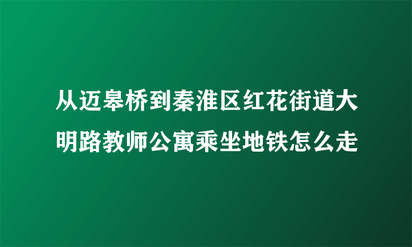 从迈皋桥到秦淮区红花街道大明路教师公寓乘坐地铁怎么走