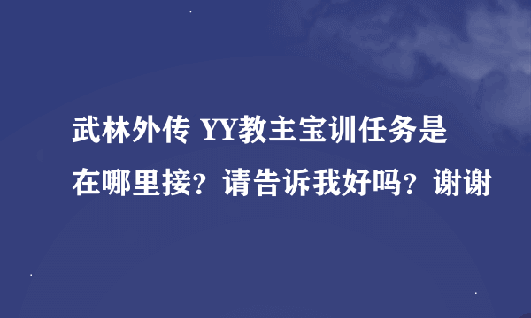 武林外传 YY教主宝训任务是在哪里接？请告诉我好吗？谢谢