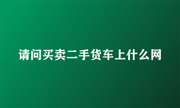 请问买卖二手货车上什么网