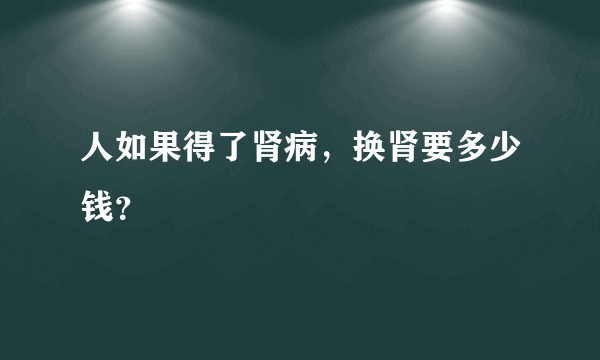 人如果得了肾病，换肾要多少钱？