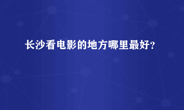 长沙看电影的地方哪里最好？