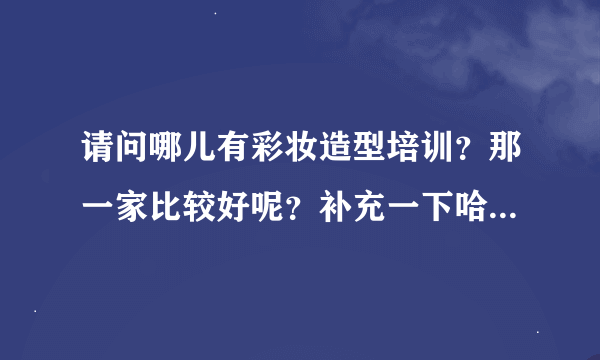 请问哪儿有彩妆造型培训？那一家比较好呢？补充一下哈，我 是北京的。