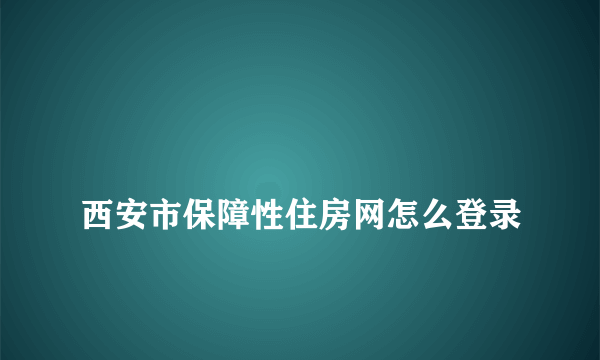 
西安市保障性住房网怎么登录

