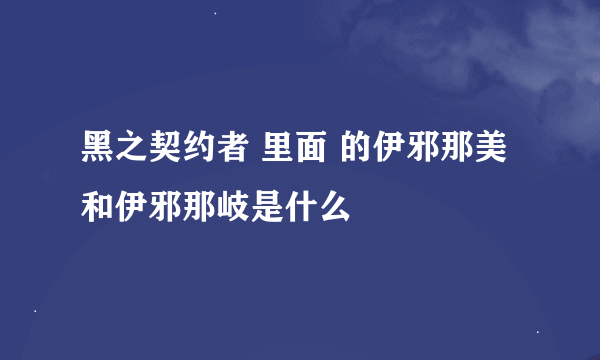 黑之契约者 里面 的伊邪那美和伊邪那岐是什么