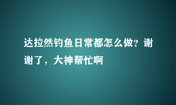 达拉然钓鱼日常都怎么做？谢谢了，大神帮忙啊