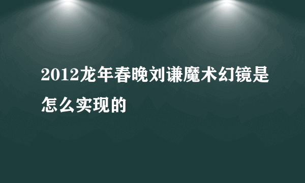 2012龙年春晚刘谦魔术幻镜是怎么实现的