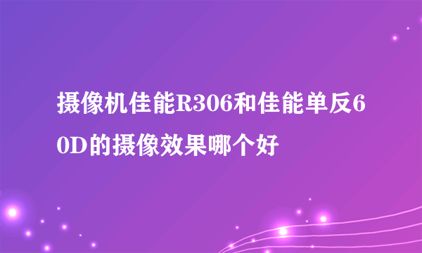 摄像机佳能R306和佳能单反60D的摄像效果哪个好