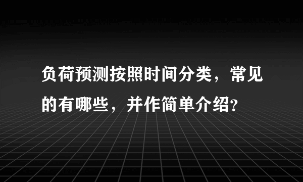 负荷预测按照时间分类，常见的有哪些，并作简单介绍？