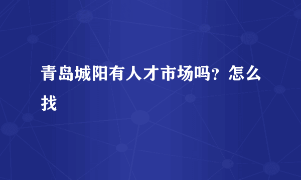 青岛城阳有人才市场吗？怎么找