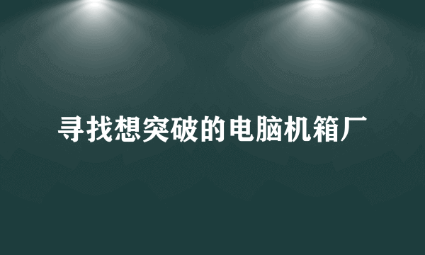 寻找想突破的电脑机箱厂