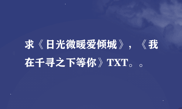 求《日光微暖爱倾城》，《我在千寻之下等你》TXT。。